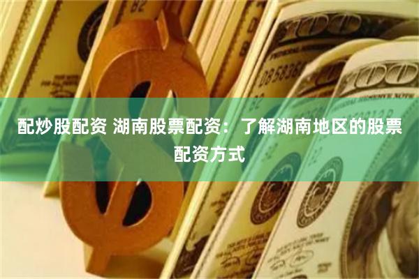 配炒股配资 湖南股票配资：了解湖南地区的股票配资方式