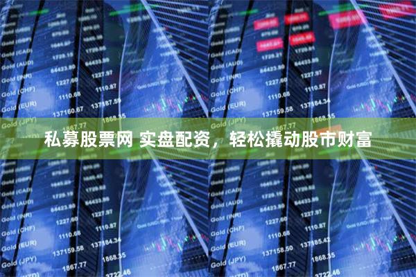 私募股票网 实盘配资，轻松撬动股市财富