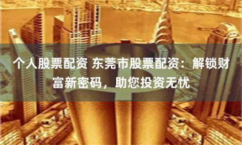 个人股票配资 东莞市股票配资：解锁财富新密码，助您投资无忧