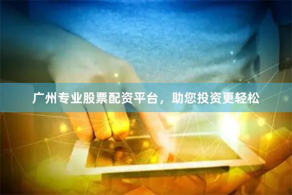 广州专业股票配资平台，助您投资更轻松