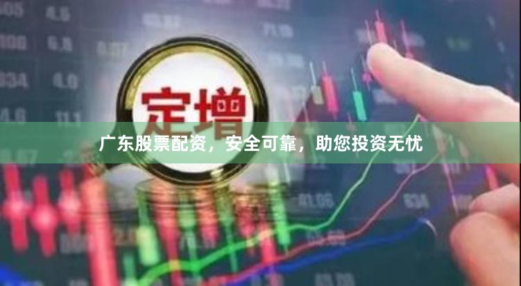广东股票配资，安全可靠，助您投资无忧