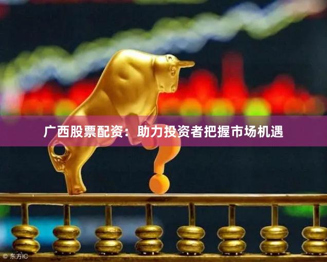 广西股票配资：助力投资者把握市场机遇