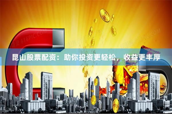 昆山股票配资：助你投资更轻松，收益更丰厚
