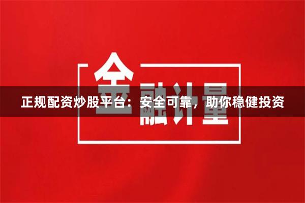 正规配资炒股平台：安全可靠，助你稳健投资