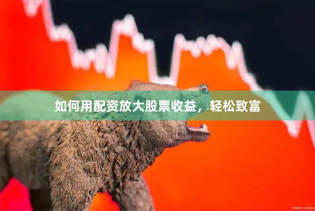 如何用配资放大股票收益，轻松致富