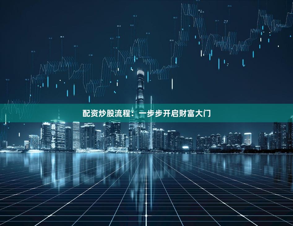 配资炒股流程：一步步开启财富大门