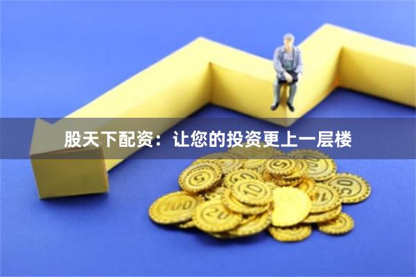 股天下配资：让您的投资更上一层楼
