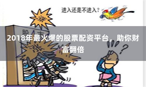 2018年最火爆的股票配资平台，助你财富翻倍