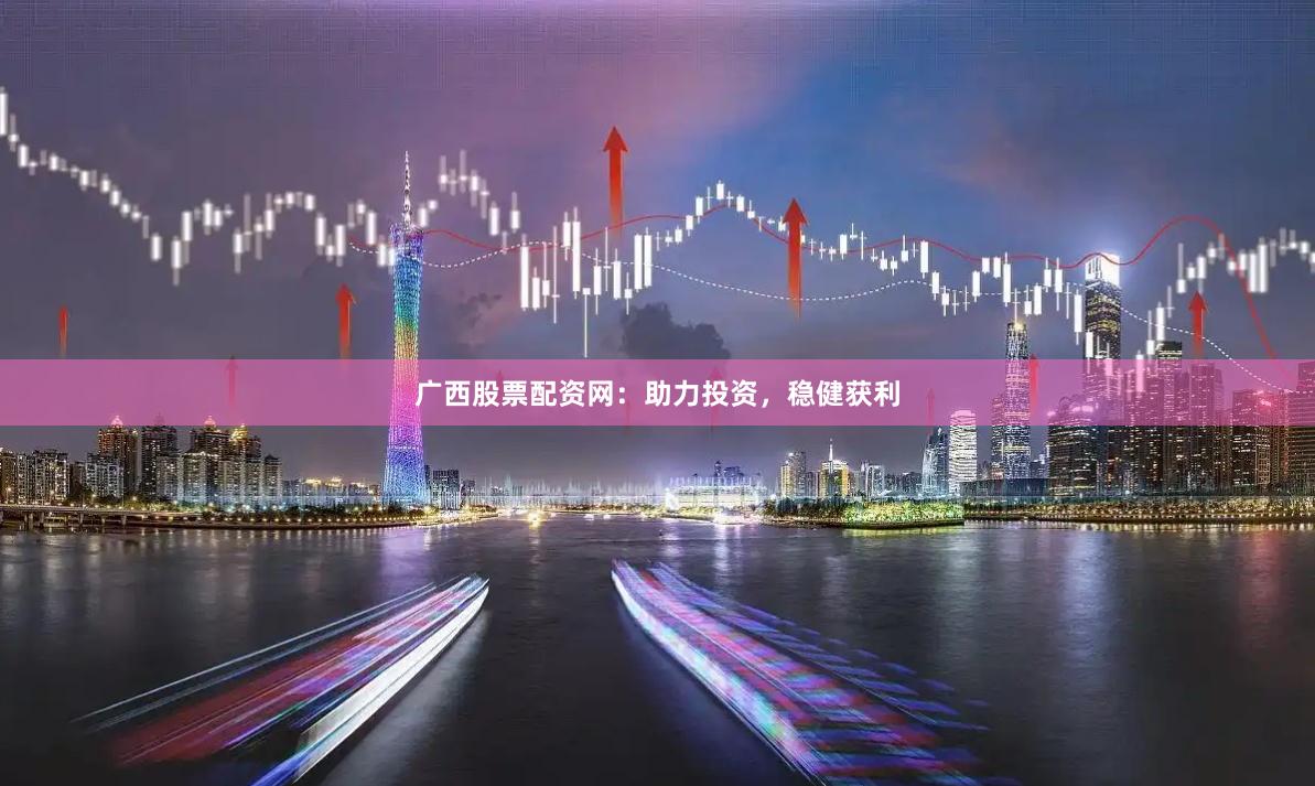 广西股票配资网：助力投资，稳健获利