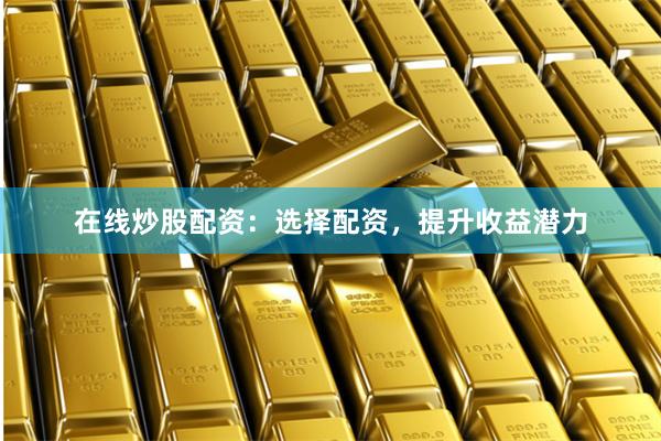 在线炒股配资：选择配资，提升收益潜力