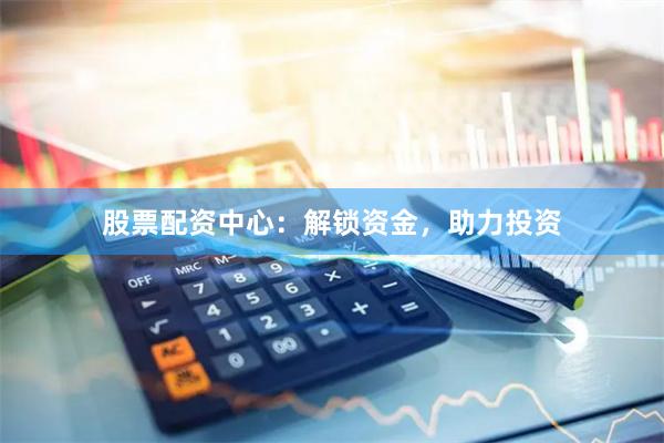 股票配资中心：解锁资金，助力投资