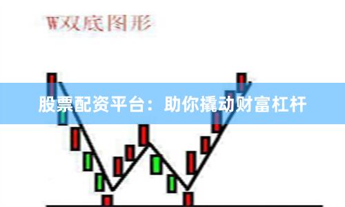 股票配资平台：助你撬动财富杠杆