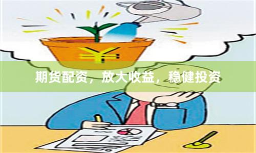 期货配资，放大收益，稳健投资