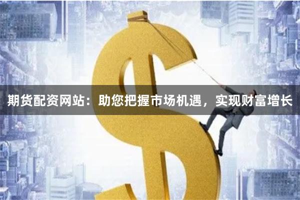 期货配资网站：助您把握市场机遇，实现财富增长