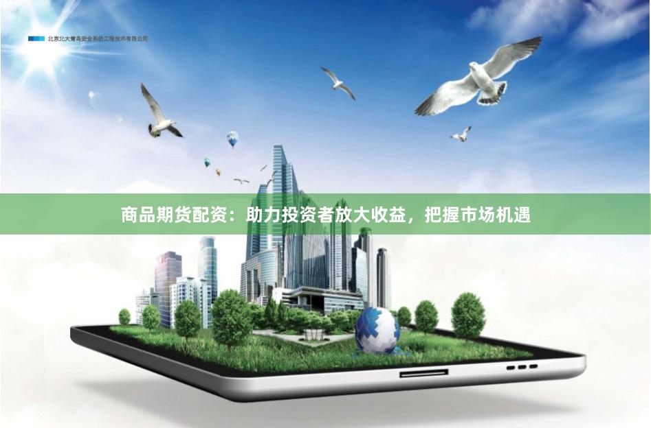 商品期货配资：助力投资者放大收益，把握市场机遇