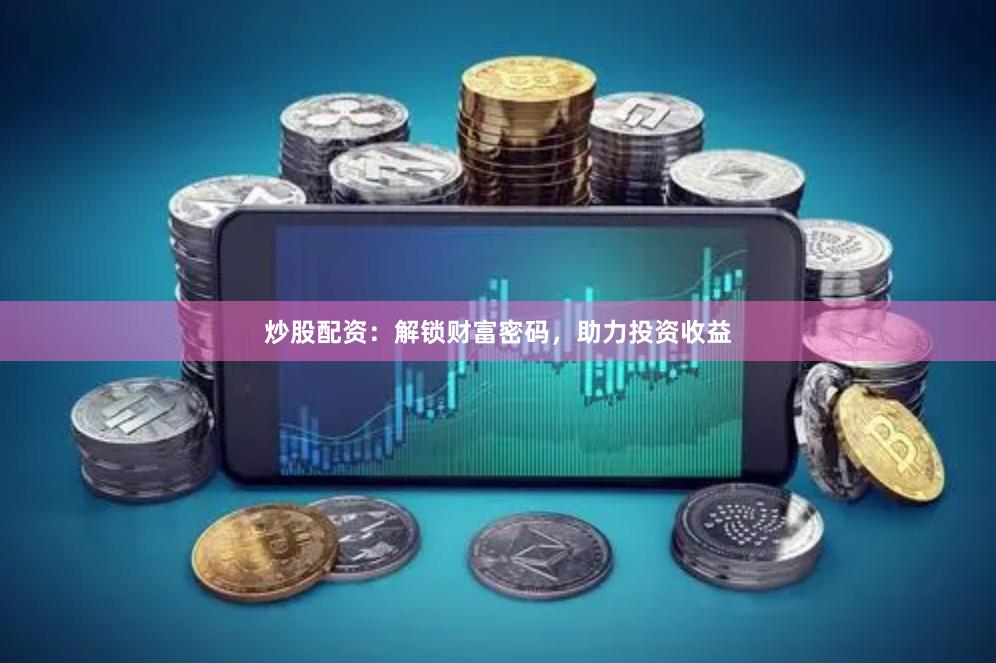 炒股配资：解锁财富密码，助力投资收益