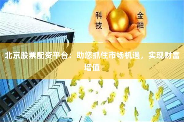 北京股票配资平台：助您抓住市场机遇，实现财富增值