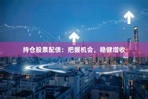 持仓股票配债：把握机会，稳健增收