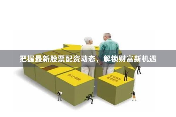 把握最新股票配资动态，解锁财富新机遇