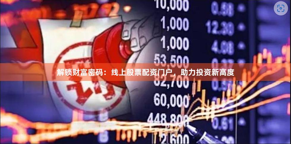 解锁财富密码：线上股票配资门户，助力投资新高度