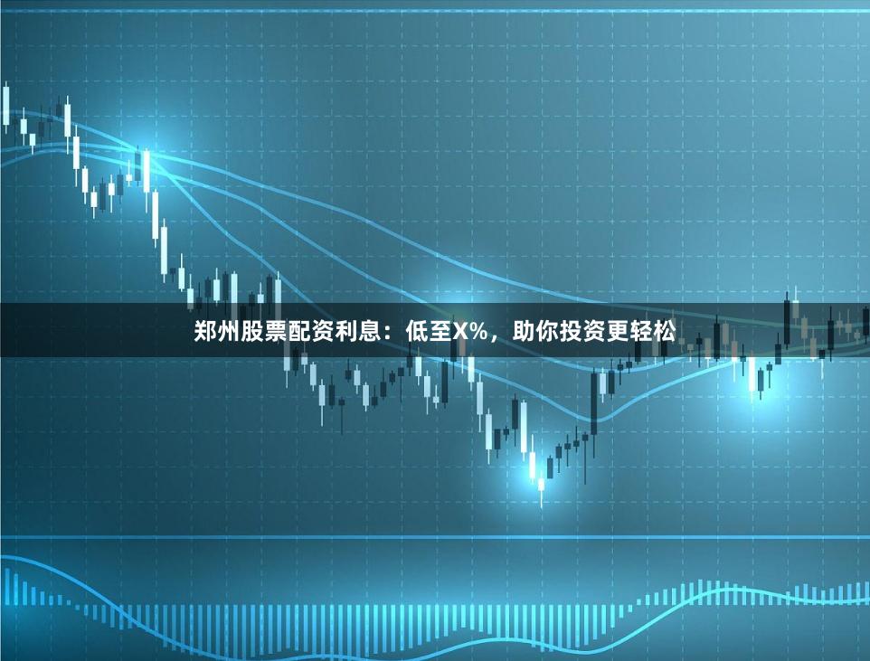 郑州股票配资利息：低至X%，助你投资更轻松