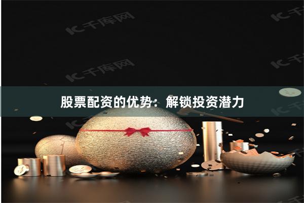 股票配资的优势：解锁投资潜力