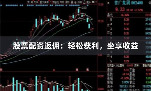 股票配资返佣：轻松获利，坐享收益