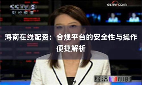 海南在线配资：合规平台的安全性与操作便捷解析
