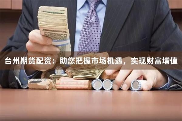 台州期货配资：助您把握市场机遇，实现财富增值