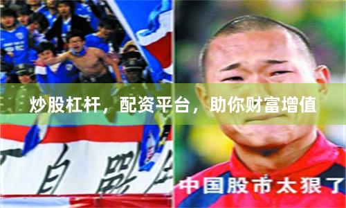 炒股杠杆，配资平台，助你财富增值