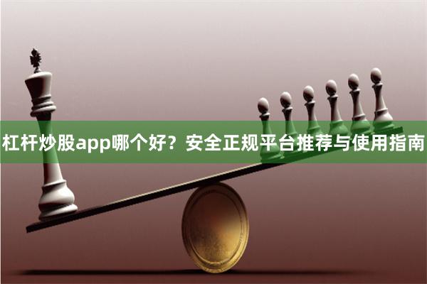 杠杆炒股app哪个好？安全正规平台推荐与使用指南
